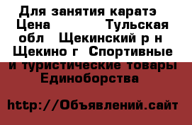 Для занятия каратэ › Цена ­ 1 000 - Тульская обл., Щекинский р-н, Щекино г. Спортивные и туристические товары » Единоборства   